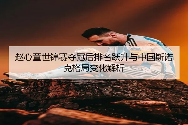 赵心童世锦赛夺冠后排名跃升与中国斯诺克格局变化解析